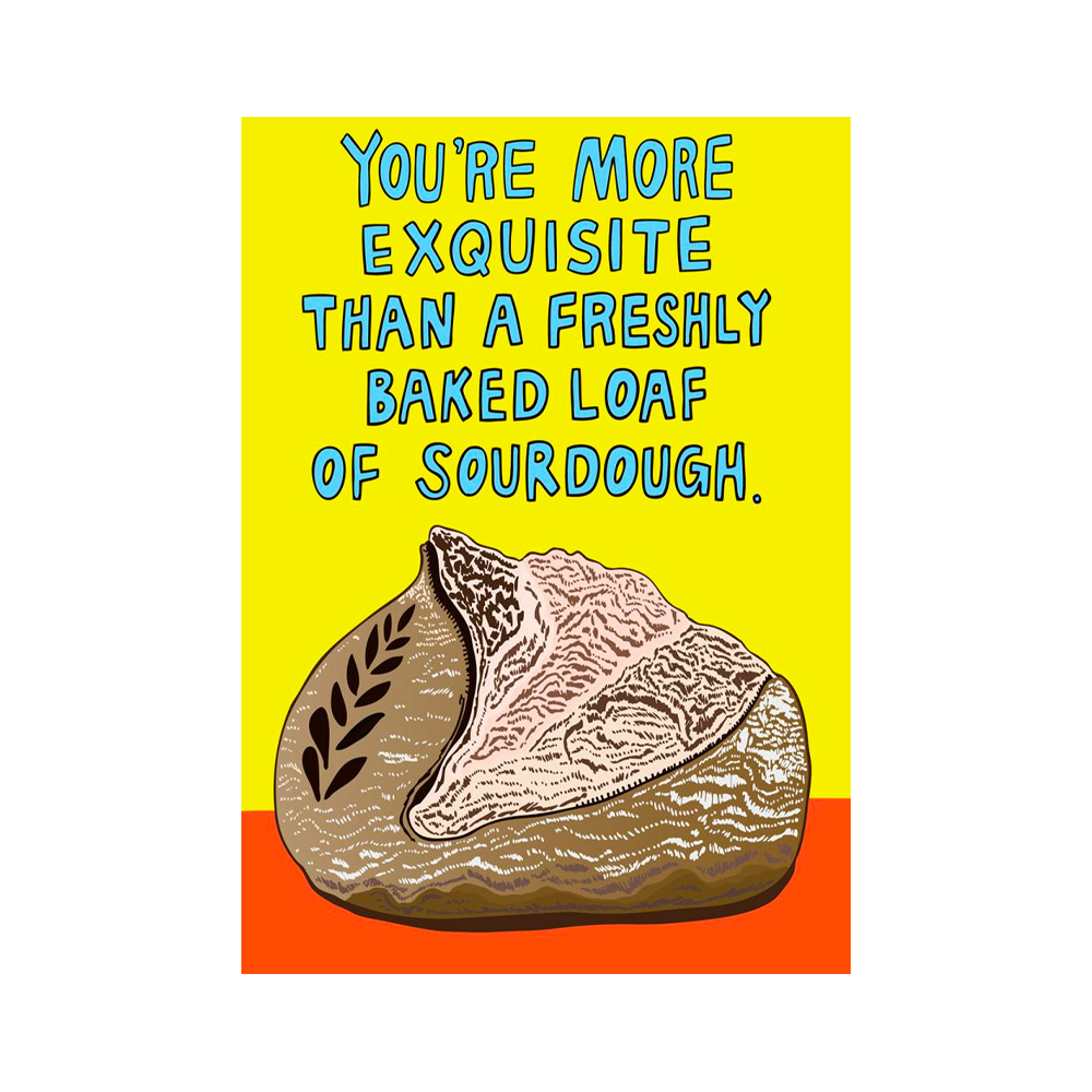 YOU'RE MORE EXQUISITE THAN A FRESHLY BAKED LOAD OF SOURDOUGH